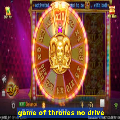 game of thrones no drive